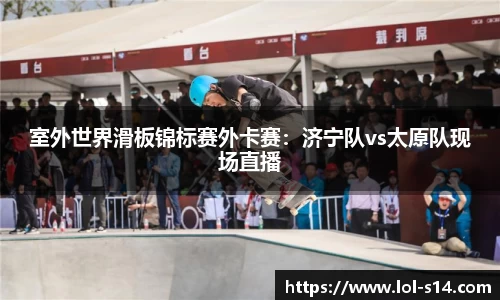室外世界滑板锦标赛外卡赛：济宁队vs太原队现场直播