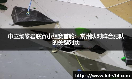 中立场攀岩联赛小组赛首轮：常州队对阵合肥队的关键对决